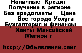 Наличные. Кредит. Получение в регионе Без предоплаты. › Цена ­ 10 - Все города Услуги » Бухгалтерия и финансы   . Ханты-Мансийский,Мегион г.